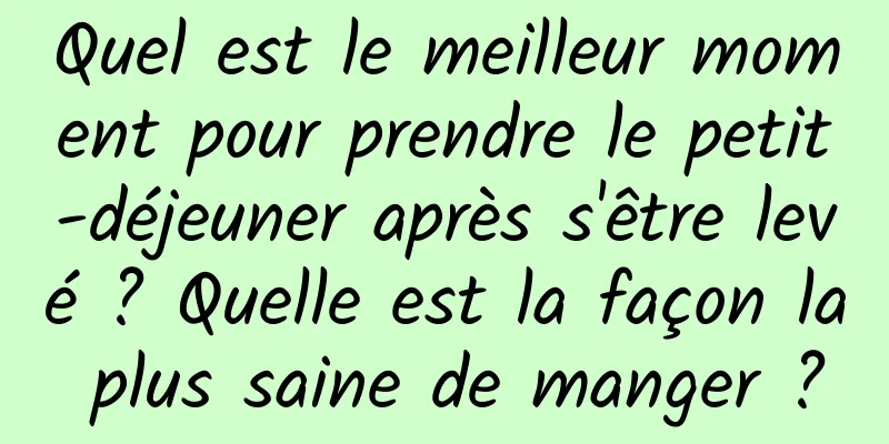 Quel est le meilleur moment pour prendre le petit-déjeuner après s'être levé ? Quelle est la façon la plus saine de manger ?