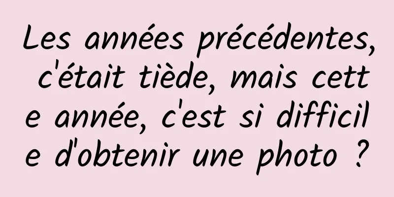 Les années précédentes, c'était tiède, mais cette année, c'est si difficile d'obtenir une photo ?