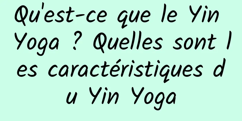 Qu'est-ce que le Yin Yoga ? Quelles sont les caractéristiques du Yin Yoga