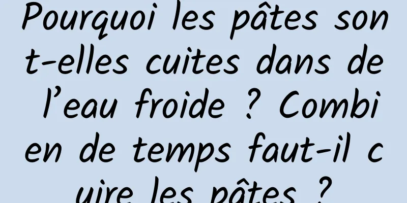 Pourquoi les pâtes sont-elles cuites dans de l’eau froide ? Combien de temps faut-il cuire les pâtes ?