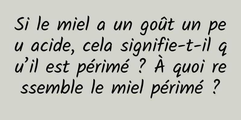 Si le miel a un goût un peu acide, cela signifie-t-il qu’il est périmé ? À quoi ressemble le miel périmé ?