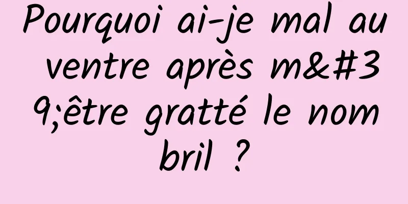 Pourquoi ai-je mal au ventre après m'être gratté le nombril ?