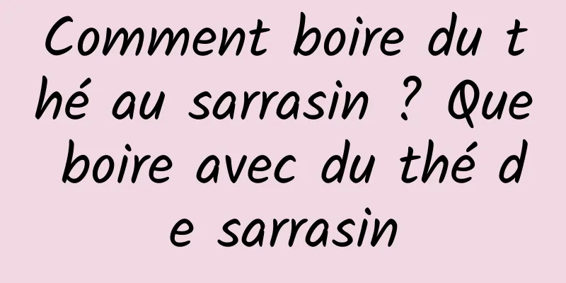 Comment boire du thé au sarrasin ? Que boire avec du thé de sarrasin