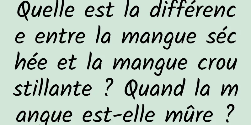 Quelle est la différence entre la mangue séchée et la mangue croustillante ? Quand la mangue est-elle mûre ?