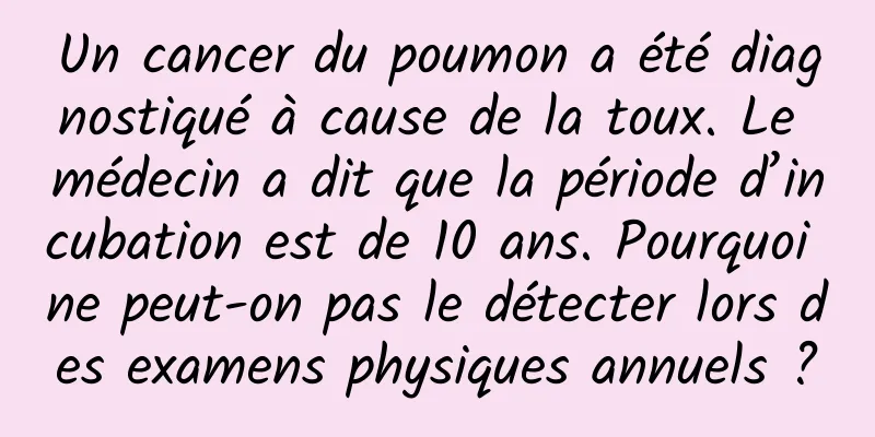 Un cancer du poumon a été diagnostiqué à cause de la toux. Le médecin a dit que la période d’incubation est de 10 ans. Pourquoi ne peut-on pas le détecter lors des examens physiques annuels ?
