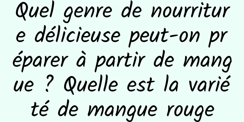 Quel genre de nourriture délicieuse peut-on préparer à partir de mangue ? Quelle est la variété de mangue rouge