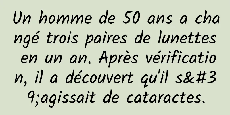 Un homme de 50 ans a changé trois paires de lunettes en un an. Après vérification, il a découvert qu'il s'agissait de cataractes.