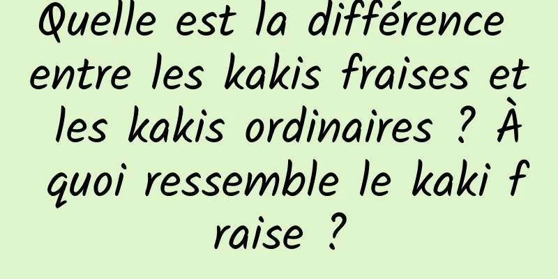 Quelle est la différence entre les kakis fraises et les kakis ordinaires ? À quoi ressemble le kaki fraise ?