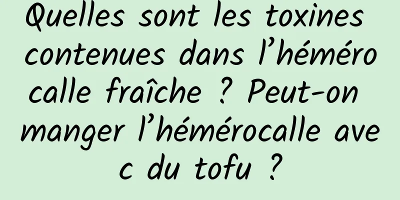 Quelles sont les toxines contenues dans l’hémérocalle fraîche ? Peut-on manger l’hémérocalle avec du tofu ?