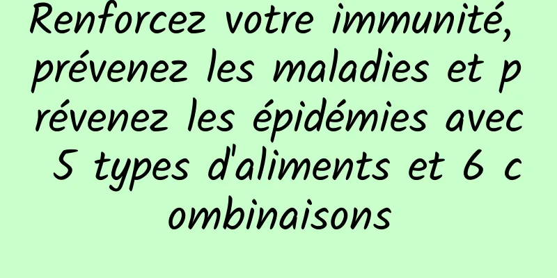 Renforcez votre immunité, prévenez les maladies et prévenez les épidémies avec 5 types d'aliments et 6 combinaisons