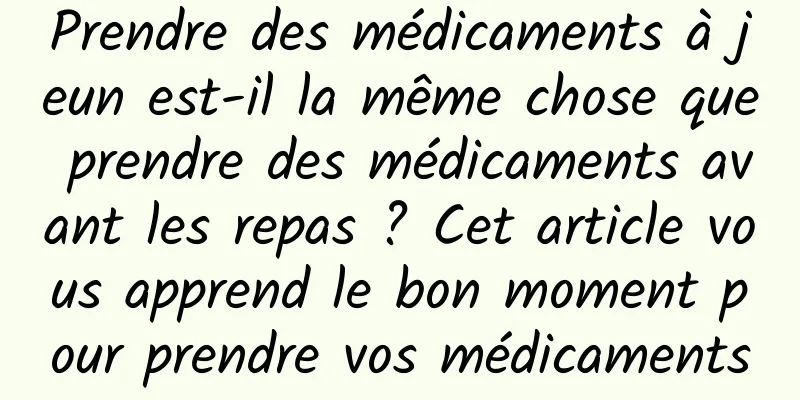 Prendre des médicaments à jeun est-il la même chose que prendre des médicaments avant les repas ? Cet article vous apprend le bon moment pour prendre vos médicaments