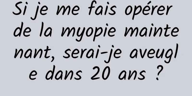 Si je me fais opérer de la myopie maintenant, serai-je aveugle dans 20 ans ?