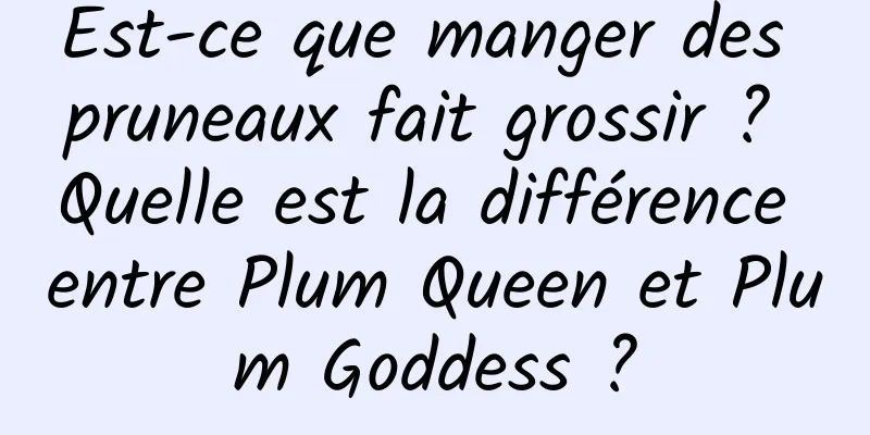 Est-ce que manger des pruneaux fait grossir ? Quelle est la différence entre Plum Queen et Plum Goddess ?