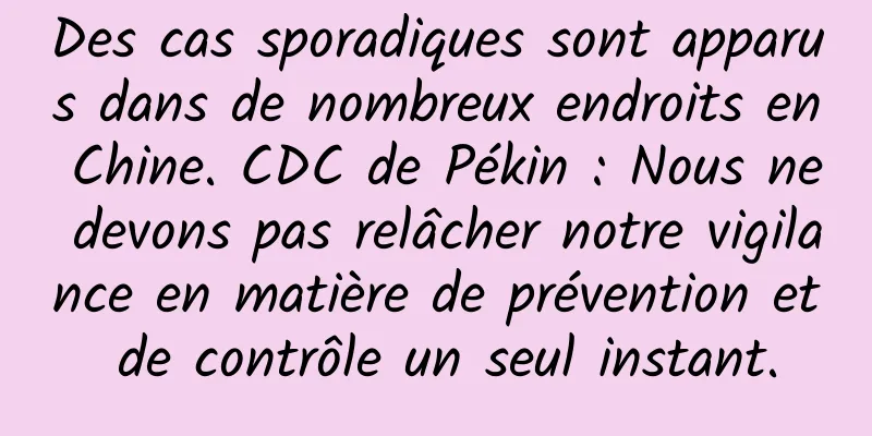 Des cas sporadiques sont apparus dans de nombreux endroits en Chine. CDC de Pékin : Nous ne devons pas relâcher notre vigilance en matière de prévention et de contrôle un seul instant.
