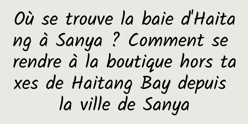 Où se trouve la baie d'Haitang à Sanya ? Comment se rendre à la boutique hors taxes de Haitang Bay depuis la ville de Sanya