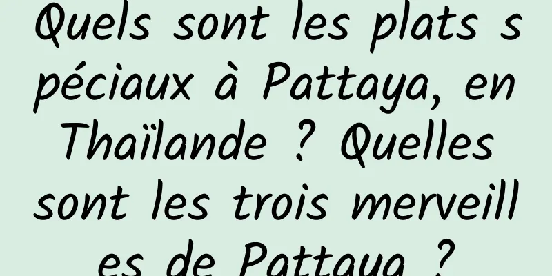 Quels sont les plats spéciaux à Pattaya, en Thaïlande ? Quelles sont les trois merveilles de Pattaya ?