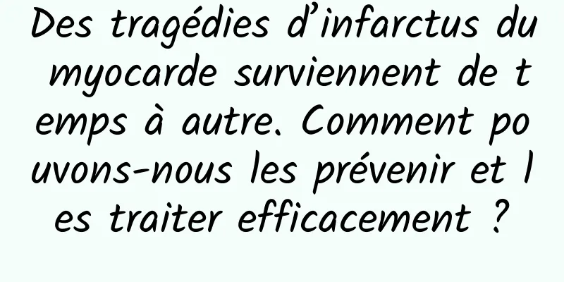 Des tragédies d’infarctus du myocarde surviennent de temps à autre. Comment pouvons-nous les prévenir et les traiter efficacement ?