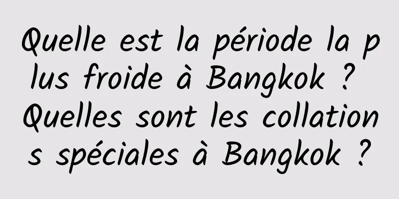 Quelle est la période la plus froide à Bangkok ? Quelles sont les collations spéciales à Bangkok ?