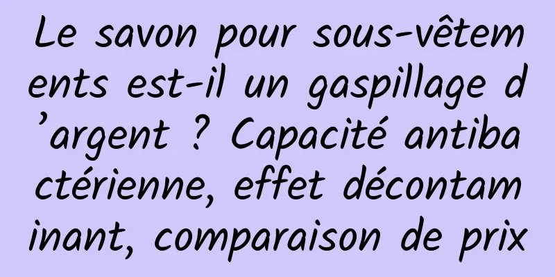 Le savon pour sous-vêtements est-il un gaspillage d’argent ? Capacité antibactérienne, effet décontaminant, comparaison de prix