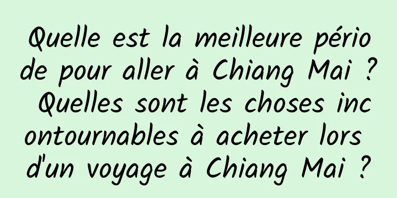 Quelle est la meilleure période pour aller à Chiang Mai ? Quelles sont les choses incontournables à acheter lors d'un voyage à Chiang Mai ?