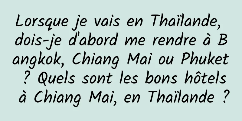 Lorsque je vais en Thaïlande, dois-je d'abord me rendre à Bangkok, Chiang Mai ou Phuket ? Quels sont les bons hôtels à Chiang Mai, en Thaïlande ?