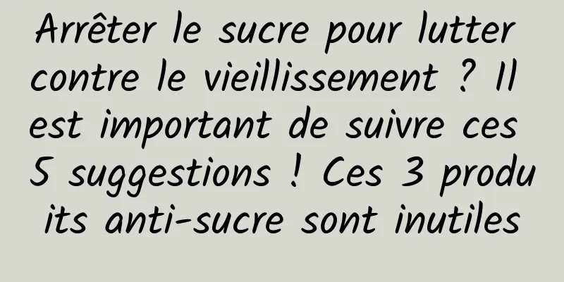 Arrêter le sucre pour lutter contre le vieillissement ? Il est important de suivre ces 5 suggestions ! Ces 3 produits anti-sucre sont inutiles