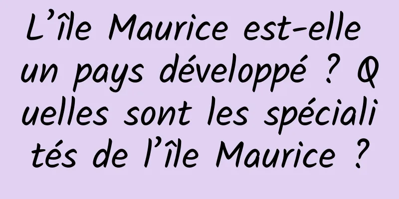 L’île Maurice est-elle un pays développé ? Quelles sont les spécialités de l’île Maurice ?