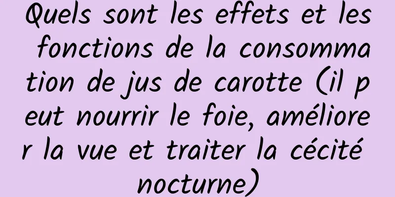 Quels sont les effets et les fonctions de la consommation de jus de carotte (il peut nourrir le foie, améliorer la vue et traiter la cécité nocturne)