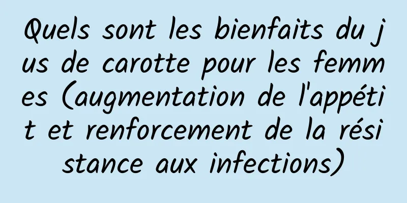 Quels sont les bienfaits du jus de carotte pour les femmes (augmentation de l'appétit et renforcement de la résistance aux infections)