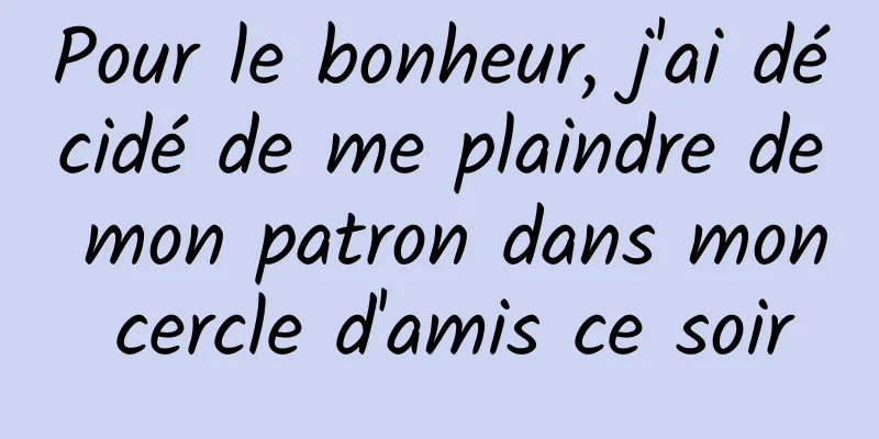 Pour le bonheur, j'ai décidé de me plaindre de mon patron dans mon cercle d'amis ce soir