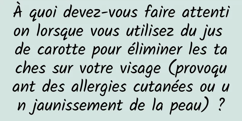 À quoi devez-vous faire attention lorsque vous utilisez du jus de carotte pour éliminer les taches sur votre visage (provoquant des allergies cutanées ou un jaunissement de la peau) ?