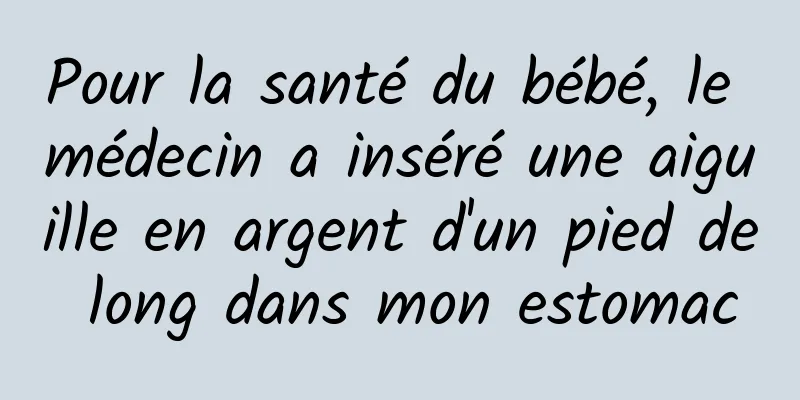 Pour la santé du bébé, le médecin a inséré une aiguille en argent d'un pied de long dans mon estomac