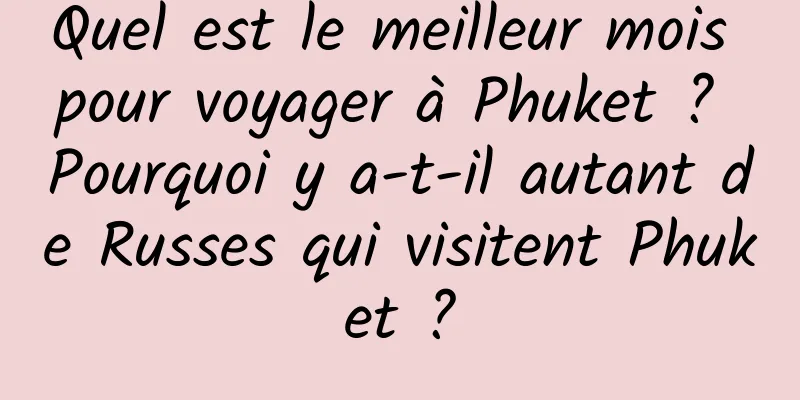 Quel est le meilleur mois pour voyager à Phuket ? Pourquoi y a-t-il autant de Russes qui visitent Phuket ?