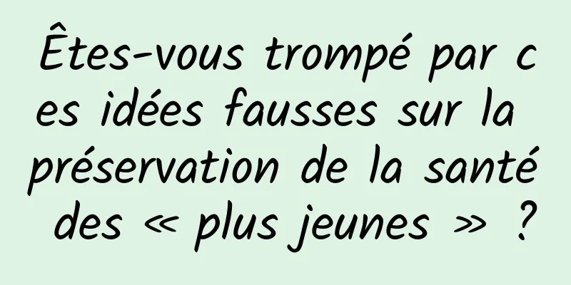 Êtes-vous trompé par ces idées fausses sur la préservation de la santé des « plus jeunes » ?