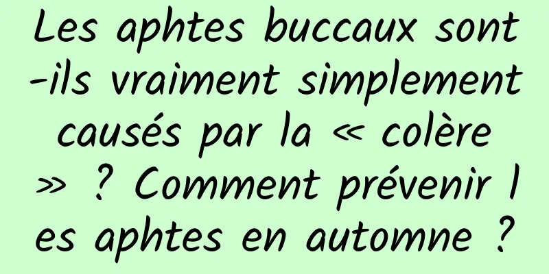 Les aphtes buccaux sont-ils vraiment simplement causés par la « colère » ? Comment prévenir les aphtes en automne ?