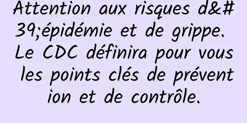 Attention aux risques d'épidémie et de grippe. Le CDC définira pour vous les points clés de prévention et de contrôle.