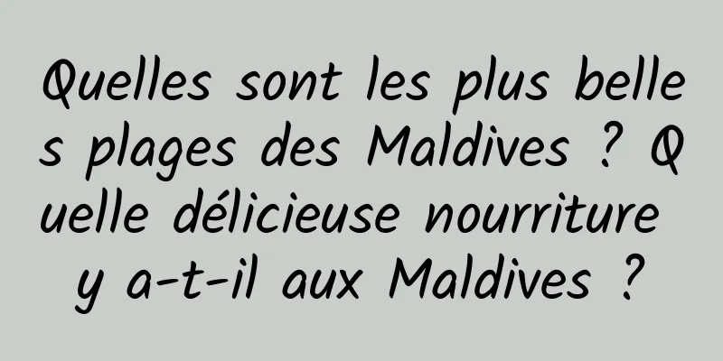 Quelles sont les plus belles plages des Maldives ? Quelle délicieuse nourriture y a-t-il aux Maldives ?