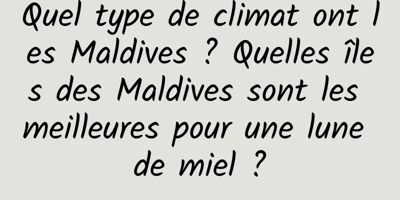 Quel type de climat ont les Maldives ? Quelles îles des Maldives sont les meilleures pour une lune de miel ?