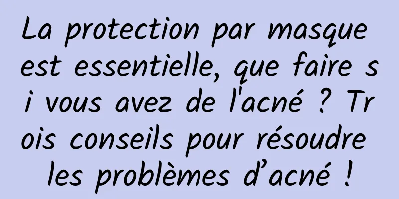 La protection par masque est essentielle, que faire si vous avez de l'acné ? Trois conseils pour résoudre les problèmes d’acné !