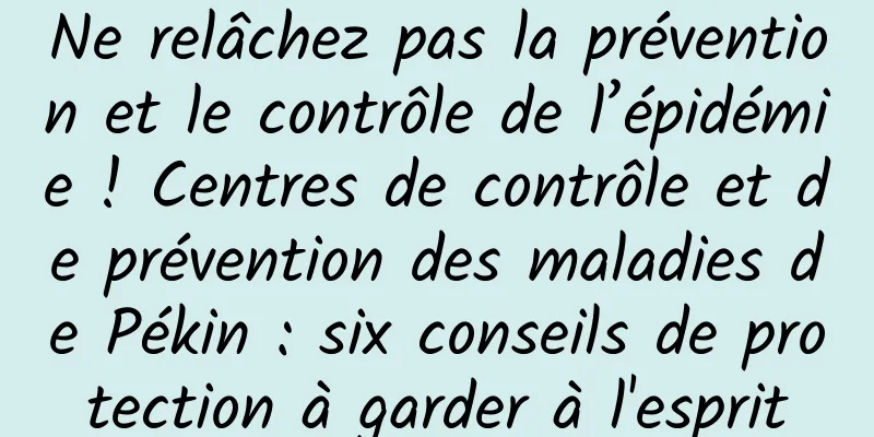 Ne relâchez pas la prévention et le contrôle de l’épidémie ! Centres de contrôle et de prévention des maladies de Pékin : six conseils de protection à garder à l'esprit