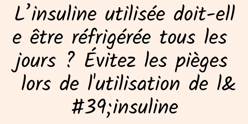 L’insuline utilisée doit-elle être réfrigérée tous les jours ? Évitez les pièges lors de l'utilisation de l'insuline