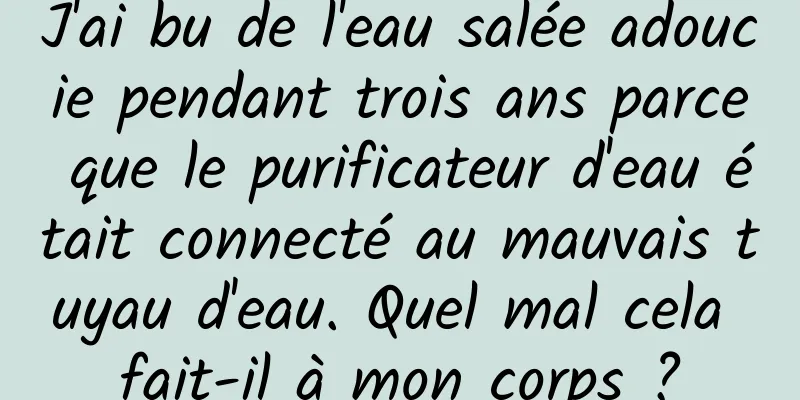 J'ai bu de l'eau salée adoucie pendant trois ans parce que le purificateur d'eau était connecté au mauvais tuyau d'eau. Quel mal cela fait-il à mon corps ?