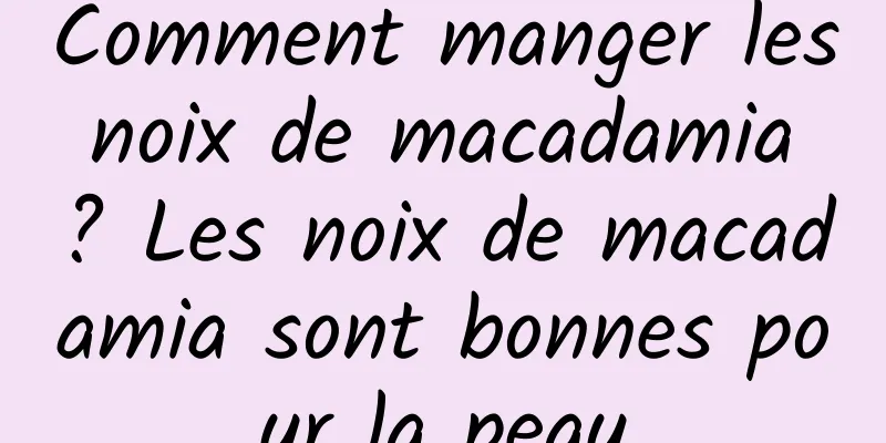 Comment manger les noix de macadamia ? Les noix de macadamia sont bonnes pour la peau