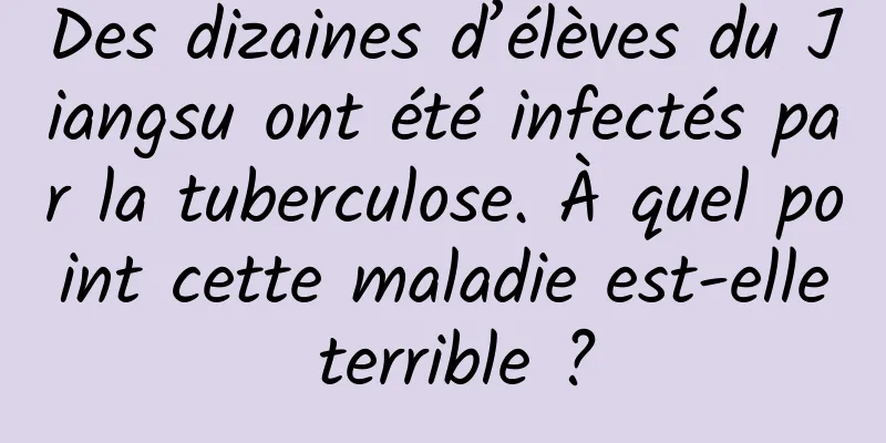 Des dizaines d’élèves du Jiangsu ont été infectés par la tuberculose. À quel point cette maladie est-elle terrible ?