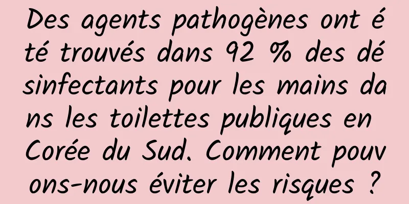 Des agents pathogènes ont été trouvés dans 92 % des désinfectants pour les mains dans les toilettes publiques en Corée du Sud. Comment pouvons-nous éviter les risques ?