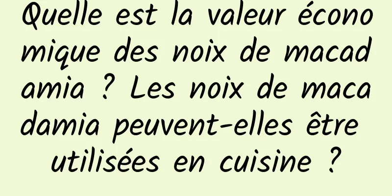 Quelle est la valeur économique des noix de macadamia ? Les noix de macadamia peuvent-elles être utilisées en cuisine ?
