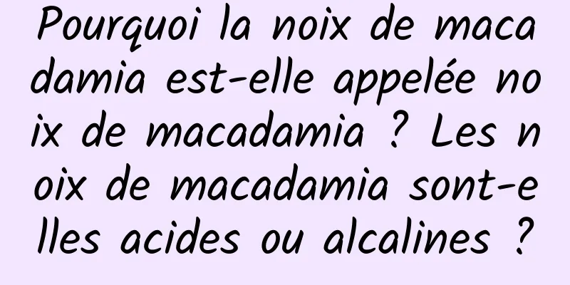 Pourquoi la noix de macadamia est-elle appelée noix de macadamia ? Les noix de macadamia sont-elles acides ou alcalines ?
