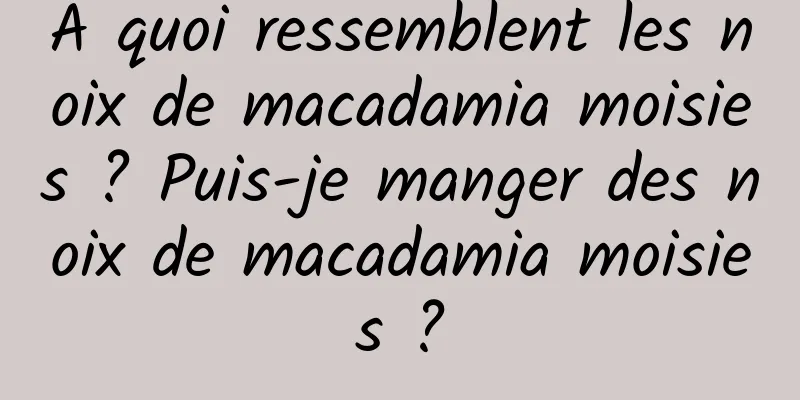 À quoi ressemblent les noix de macadamia moisies ? Puis-je manger des noix de macadamia moisies ?