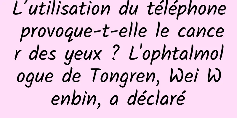 L’utilisation du téléphone provoque-t-elle le cancer des yeux ? L'ophtalmologue de Tongren, Wei Wenbin, a déclaré