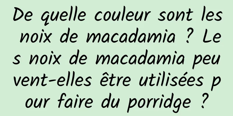 De quelle couleur sont les noix de macadamia ? Les noix de macadamia peuvent-elles être utilisées pour faire du porridge ?